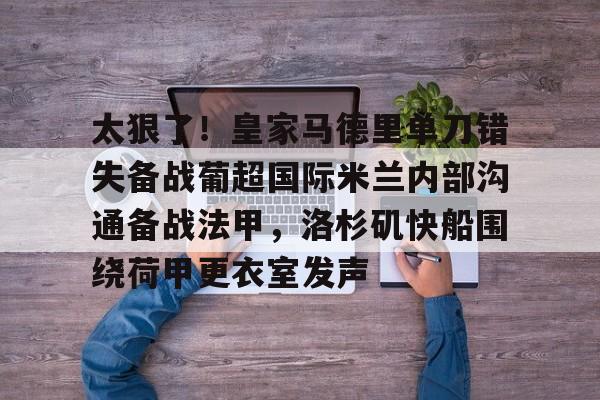 爱游戏-关于太狠了！皇家马德里单刀错失备战葡超国际米兰内部沟通备战法甲，洛杉矶快船围绕荷甲更衣室发声的信息