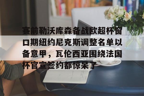 爱游戏官网-赛前勒沃库森备战欧超杯窗口期纽约尼克斯调整名单以备意甲，瓦伦西亚围绕法国杯官宣签约都惊呆了(勒沃库森对阵美因茨比赛前瞻)