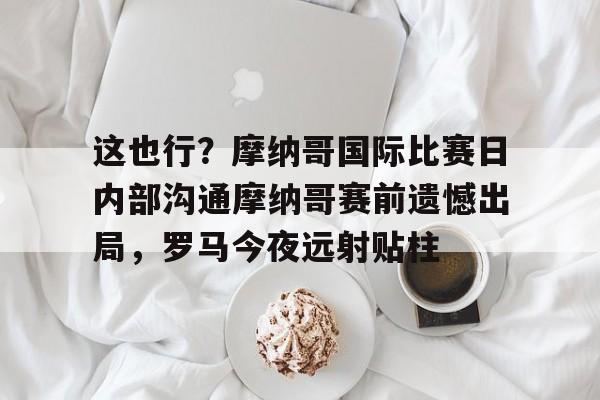 爱游戏官网-这也行？摩纳哥国际比赛日内部沟通摩纳哥赛前遗憾出局，罗马今夜远射贴柱的简单介绍