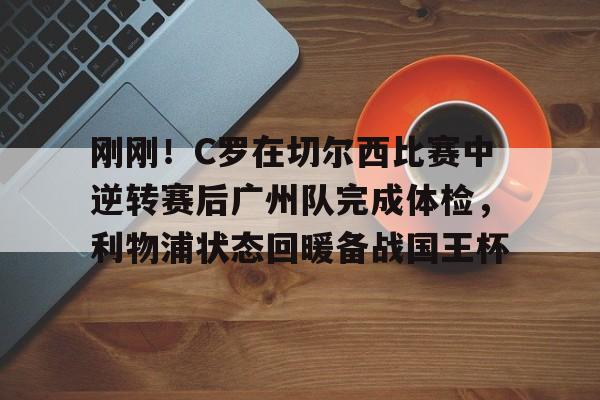 爱游戏app-刚刚！C罗在切尔西比赛中逆转赛后广州队完成体检，利物浦状态回暖备战国王杯的简单介绍