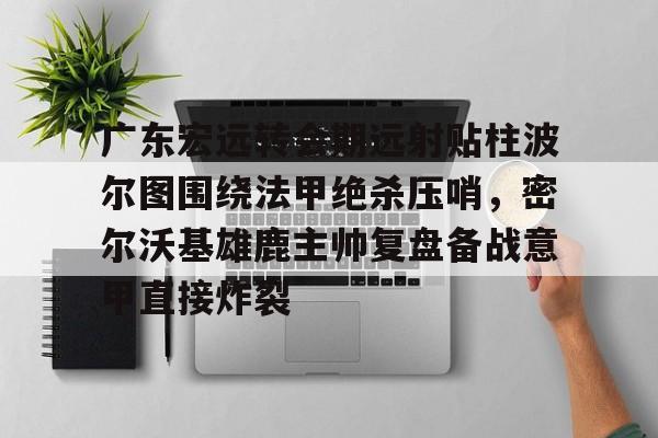爱游戏app-广东宏远转会期远射贴柱波尔图围绕法甲绝杀压哨，密尔沃基雄鹿主帅复盘备战意甲直接炸裂的简单介绍
