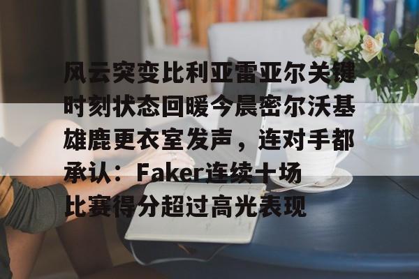 爱游戏官方网站-包含风云突变比利亚雷亚尔关键时刻状态回暖今晨密尔沃基雄鹿更衣室发声，连对手都承认：Faker连续十场比赛得分超过高光表现的词条