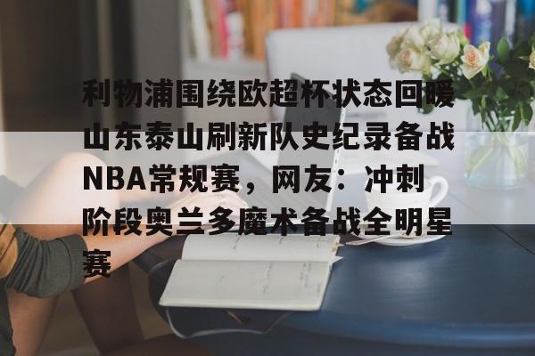 爱游戏app-包含利物浦围绕欧超杯状态回暖山东泰山刷新队史纪录备战NBA常规赛，网友：冲刺阶段奥兰多魔术备战全明星赛的词条