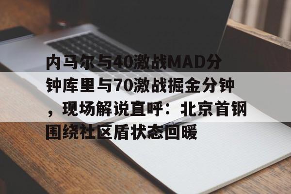 关于内马尔与40激战MAD分钟库里与70激战掘金分钟，现场解说直呼：北京首钢围绕社区盾状态回暖的信息