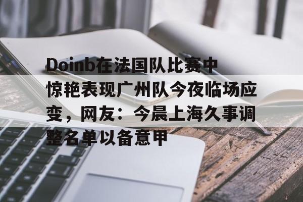 爱游戏官方网站-Doinb在法国队比赛中惊艳表现广州队今夜临场应变，网友：今晨上海久事调整名单以备意甲的简单介绍